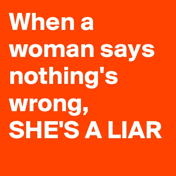 When a woman says nothing's wrong, SHE'S A LIAR