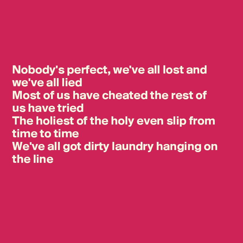 



Nobody's perfect, we've all lost and we've all lied
Most of us have cheated the rest of 
us have tried
The holiest of the holy even slip from time to time
We've all got dirty laundry hanging on the line




