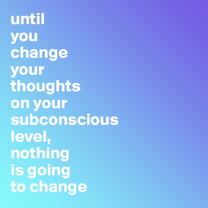 until
you 
change 
your 
thoughts 
on your 
subconscious 
level, 
nothing 
is going 
to change