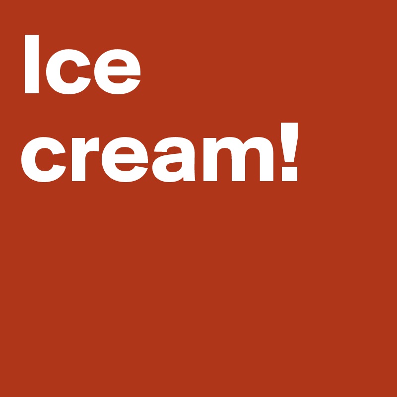 Ice cream! 

