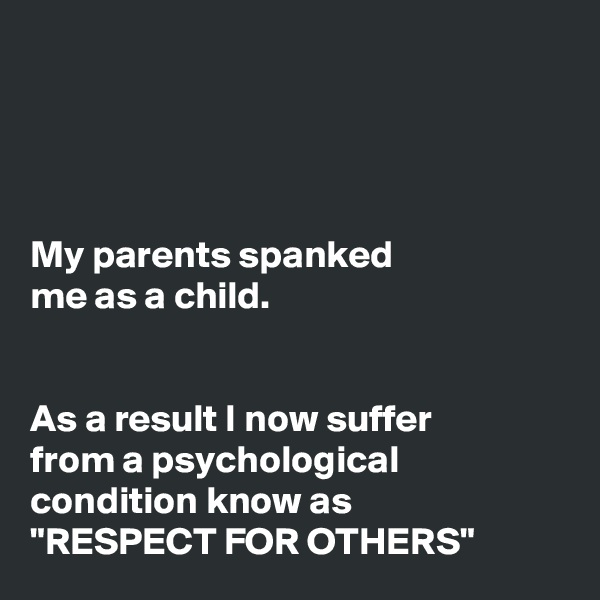 




My parents spanked 
me as a child.


As a result I now suffer
from a psychological condition know as 
"RESPECT FOR OTHERS"