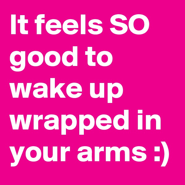 It feels SO good to wake up wrapped in your arms :)