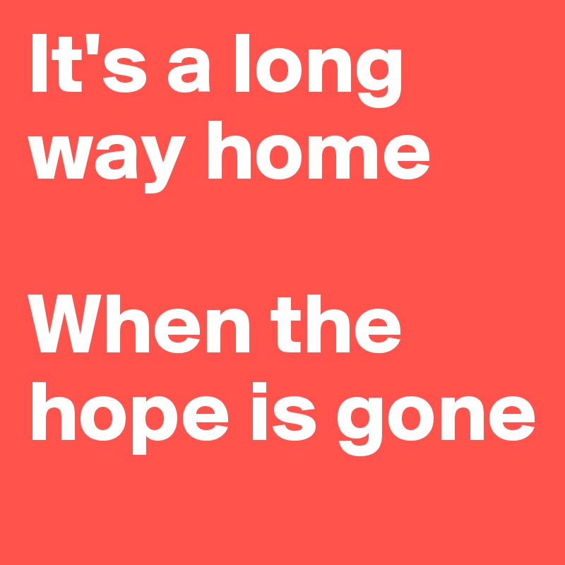 It's a long way home

When the hope is gone