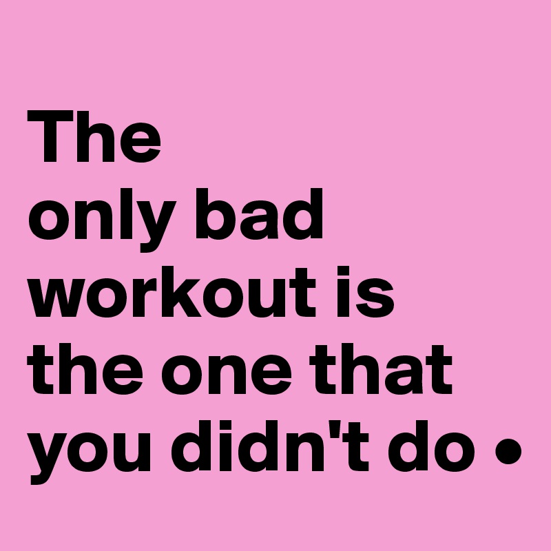 
The
only bad workout is the one that you didn't do •