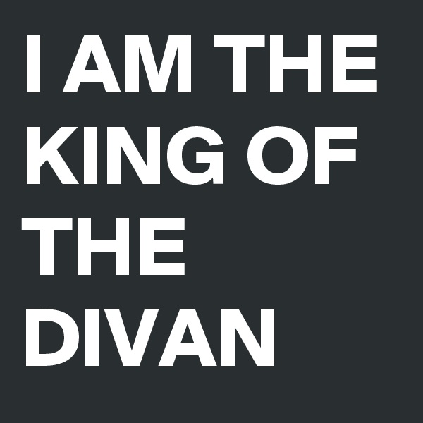 I AM THE KING OF THE DIVAN