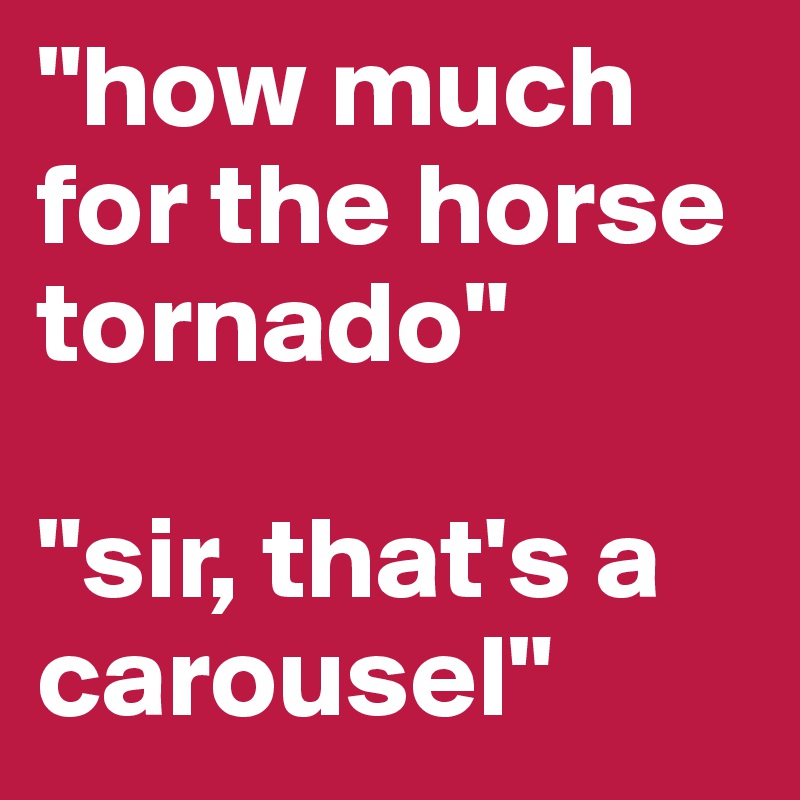 "how much for the horse tornado"

"sir, that's a carousel"