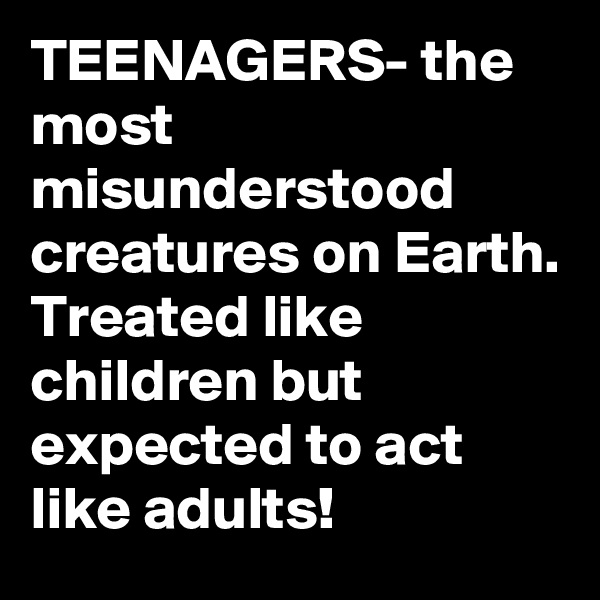 TEENAGERS- the most misunderstood creatures on Earth.
Treated like children but expected to act like adults!
