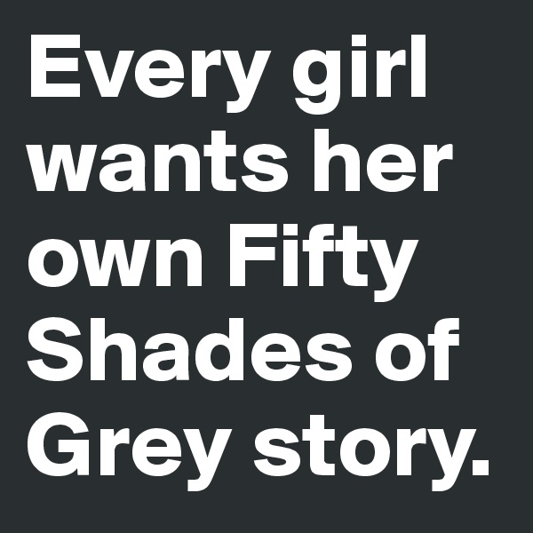 Every girl wants her own Fifty Shades of Grey story. 