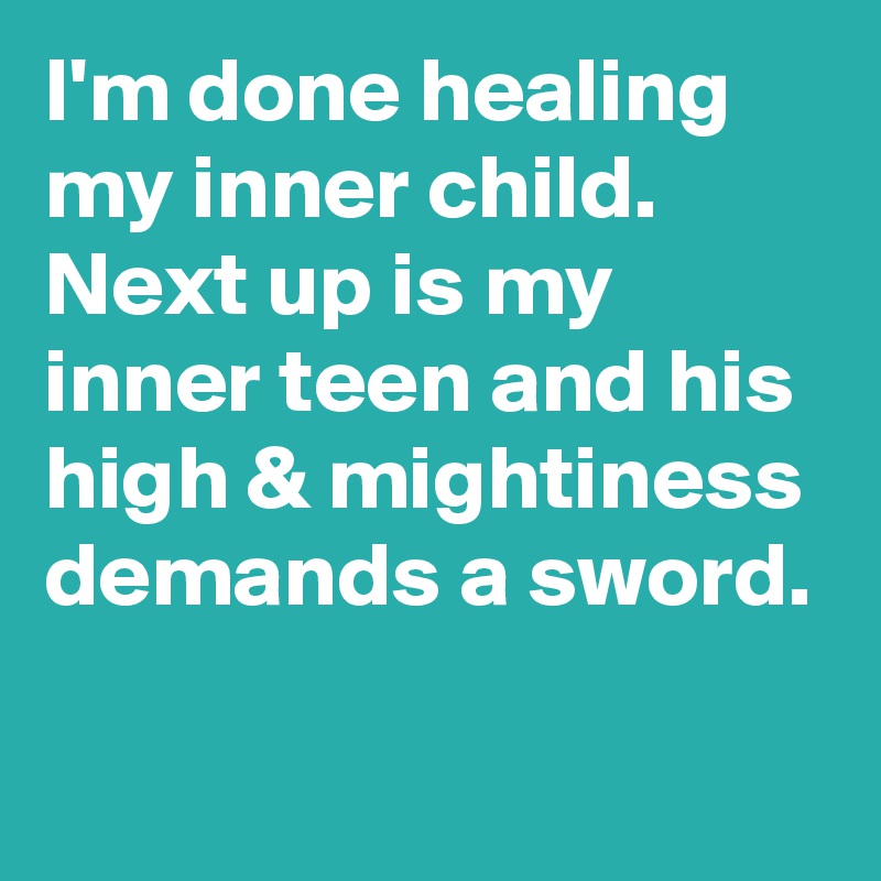 I'm done healing my inner child.
Next up is my inner teen and his high & mightiness demands a sword.
