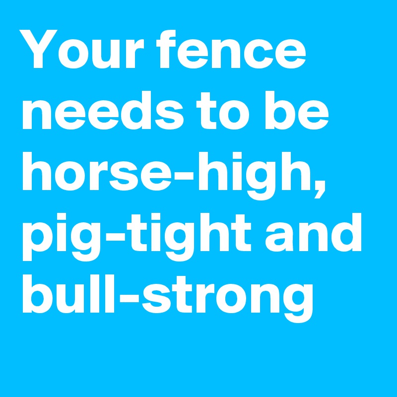 Your fence needs to be horse-high, pig-tight and bull-strong