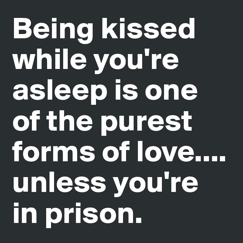 Being kissed while you're asleep is one of the purest forms of love....
unless you're in prison.