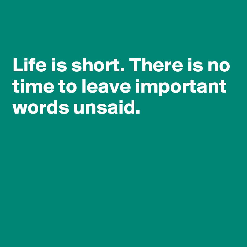 

Life is short. There is no time to leave important words unsaid. 




