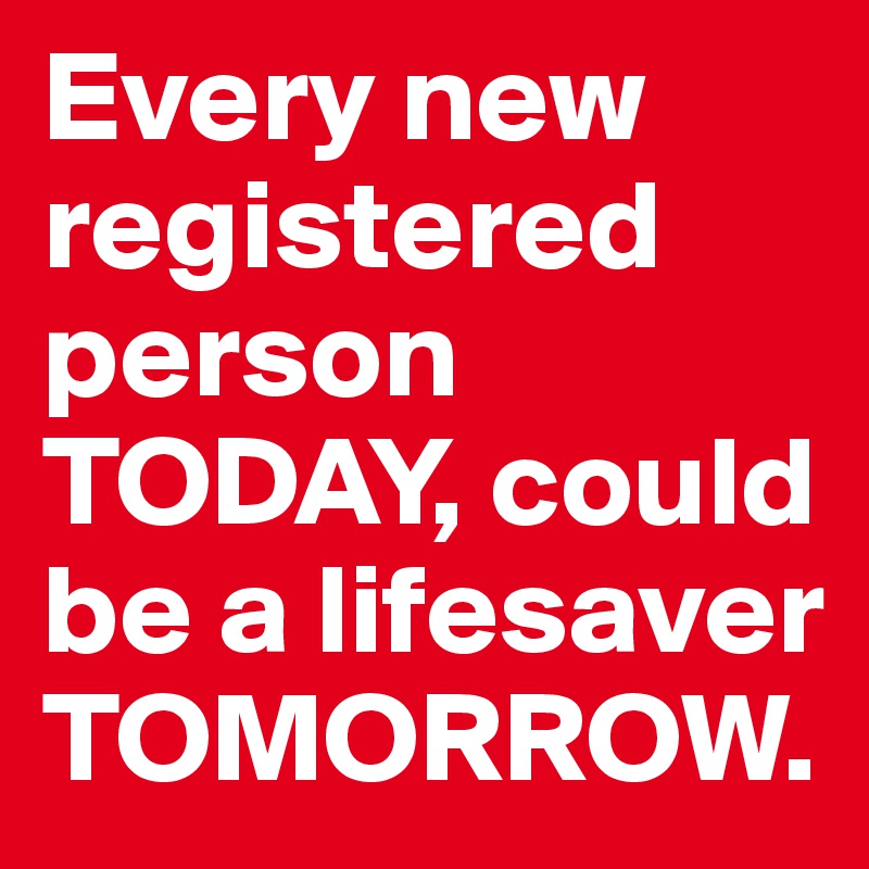 Every new registered person TODAY, could be a lifesaver TOMORROW. 