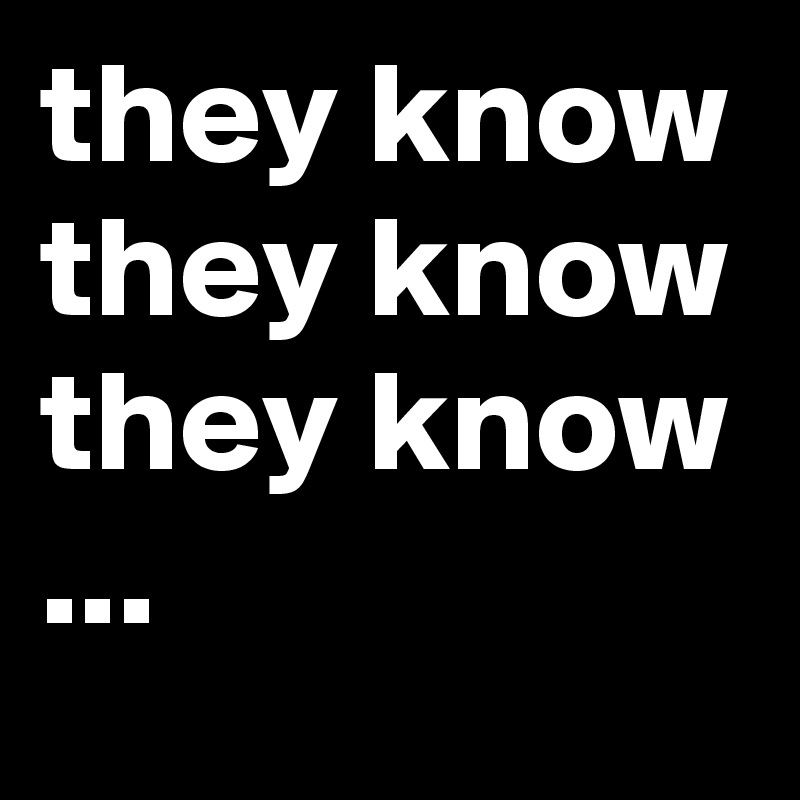 they know they know they know ...