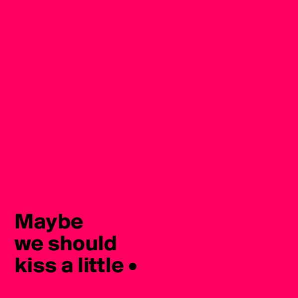 








Maybe
we should
kiss a little •