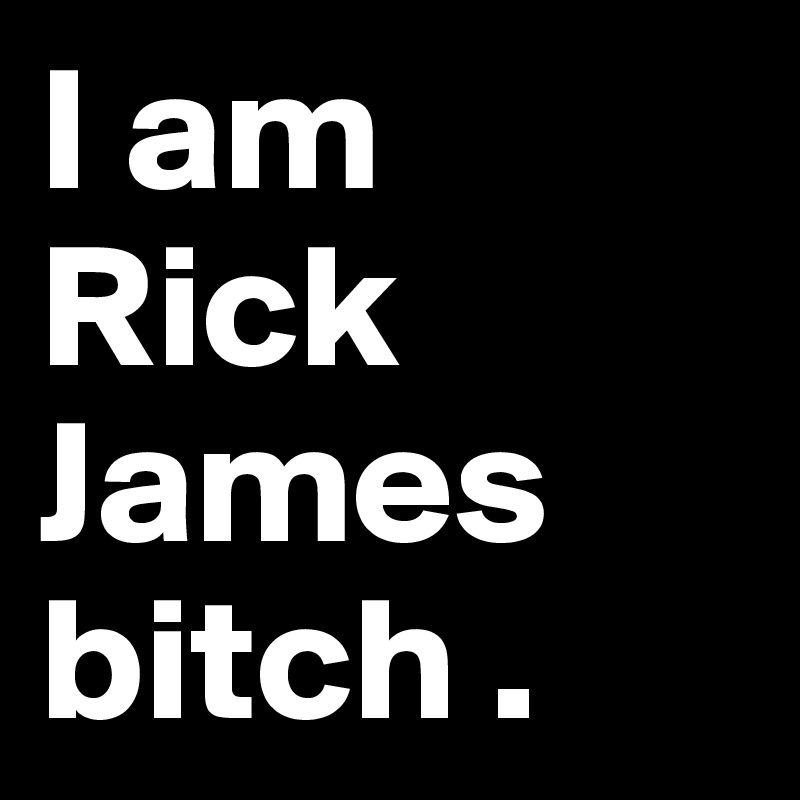 I am Rick James bitch . 