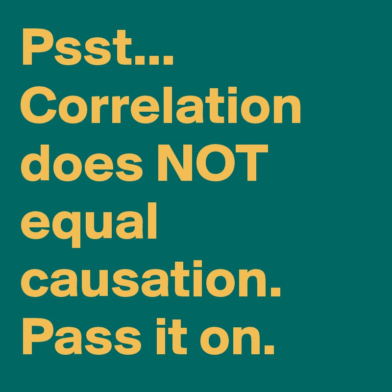 Psst... Correlation does NOT equal causation. Pass it on. 