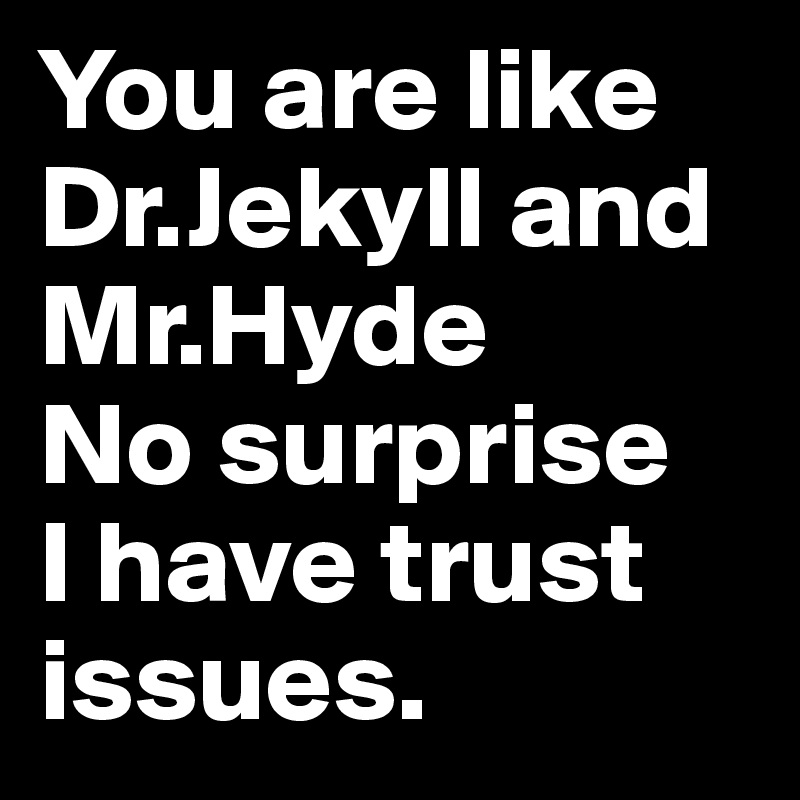 You are like Dr.Jekyll and Mr.Hyde 
No surprise 
I have trust issues. 