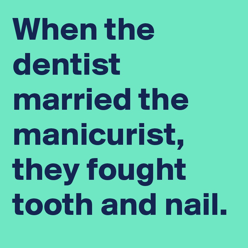 When the dentist married the manicurist, they fought tooth and nail.