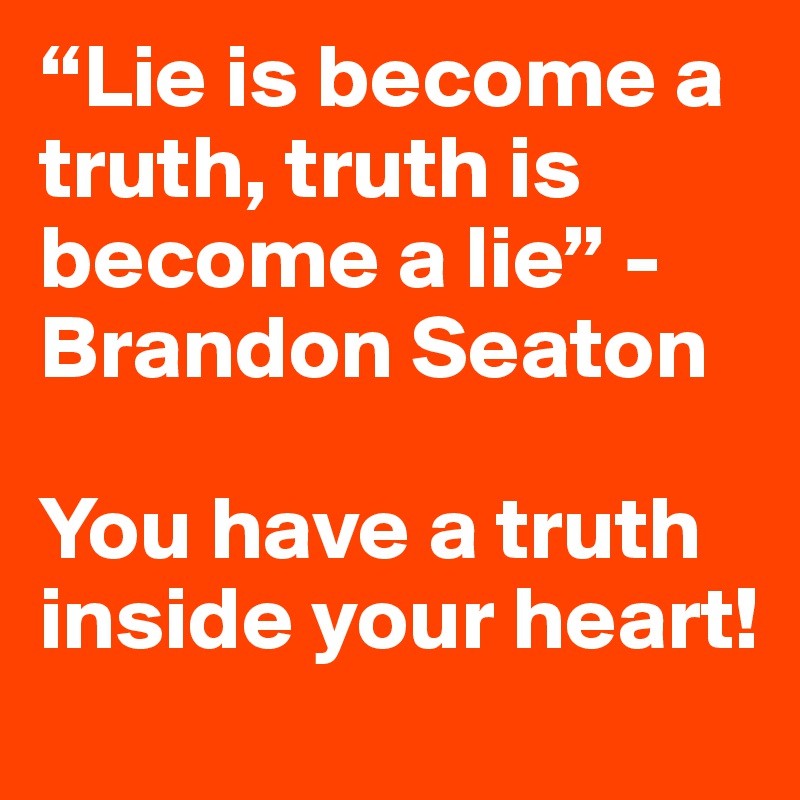 “Lie is become a truth, truth is become a lie” - Brandon Seaton

You have a truth inside your heart!