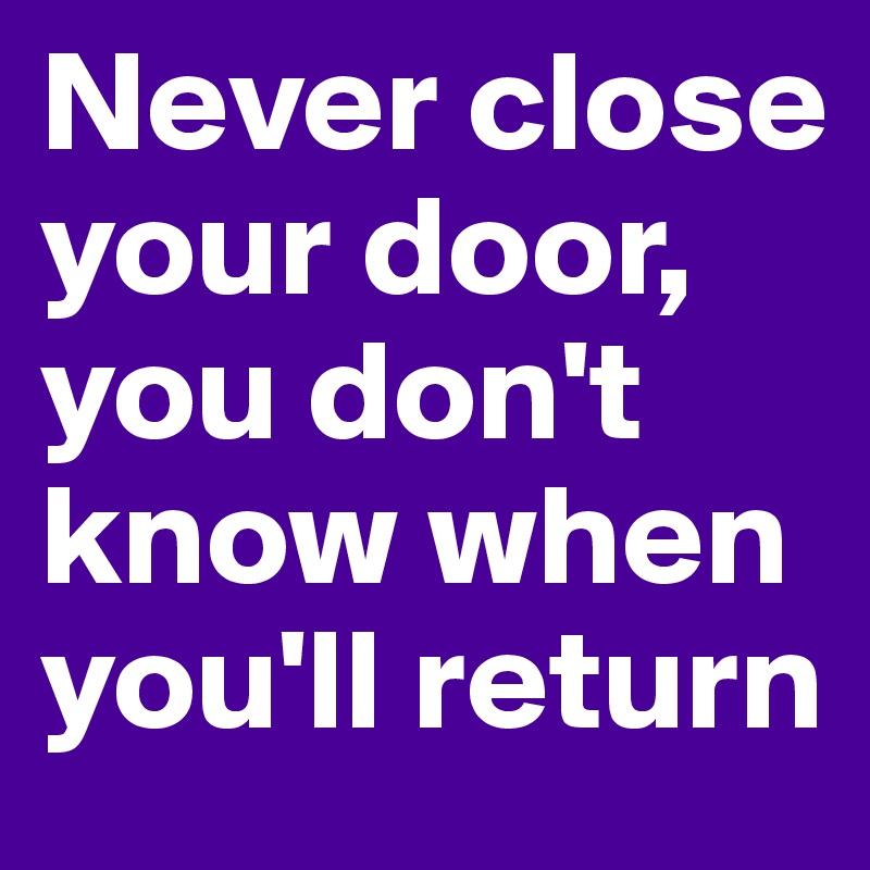 Never close your door, you don't know when you'll return