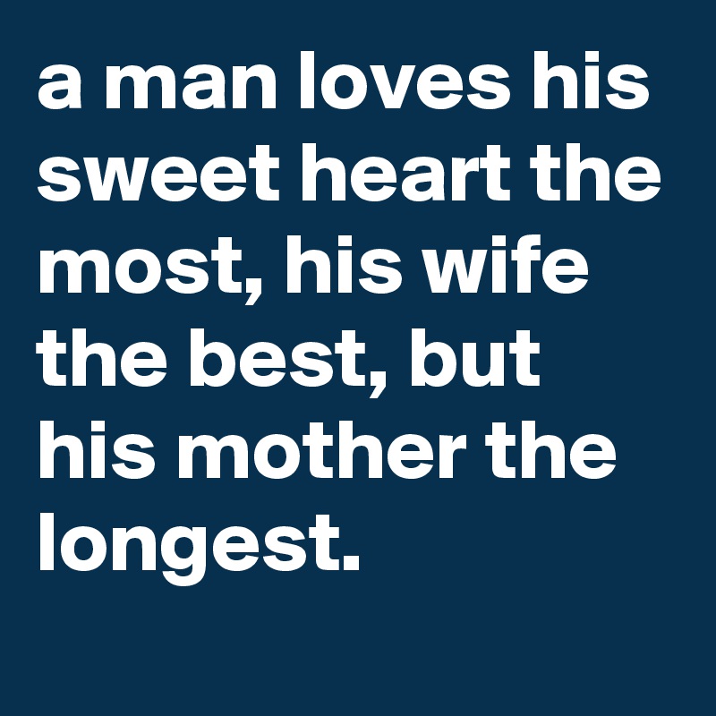 a man loves his sweet heart the most, his wife the best, but his mother the longest.