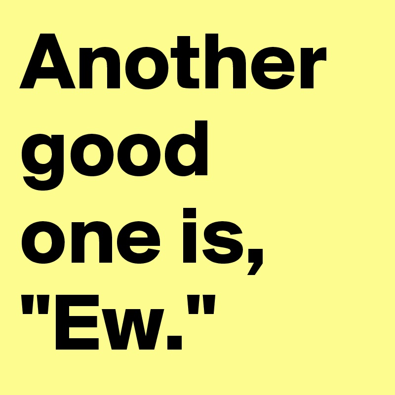 Another good one is, "Ew."