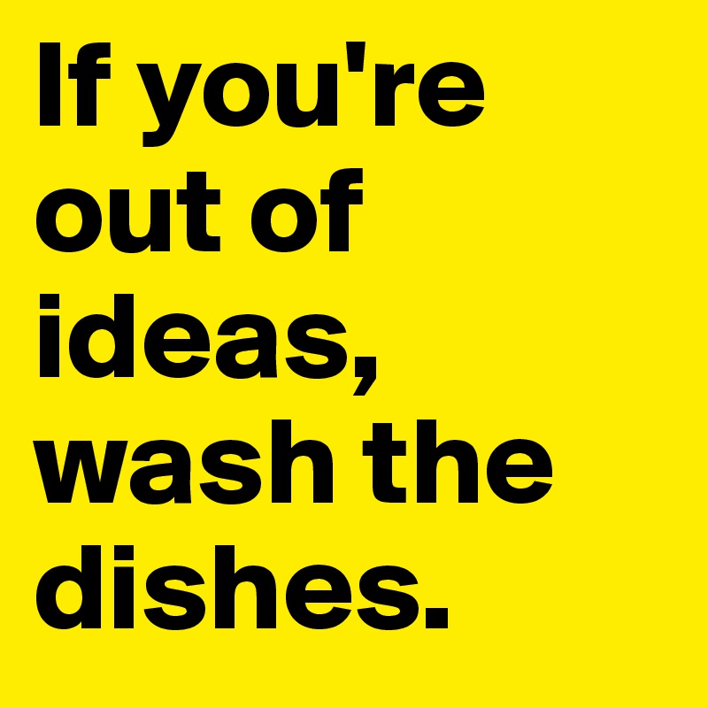 If you're out of ideas,
wash the dishes.