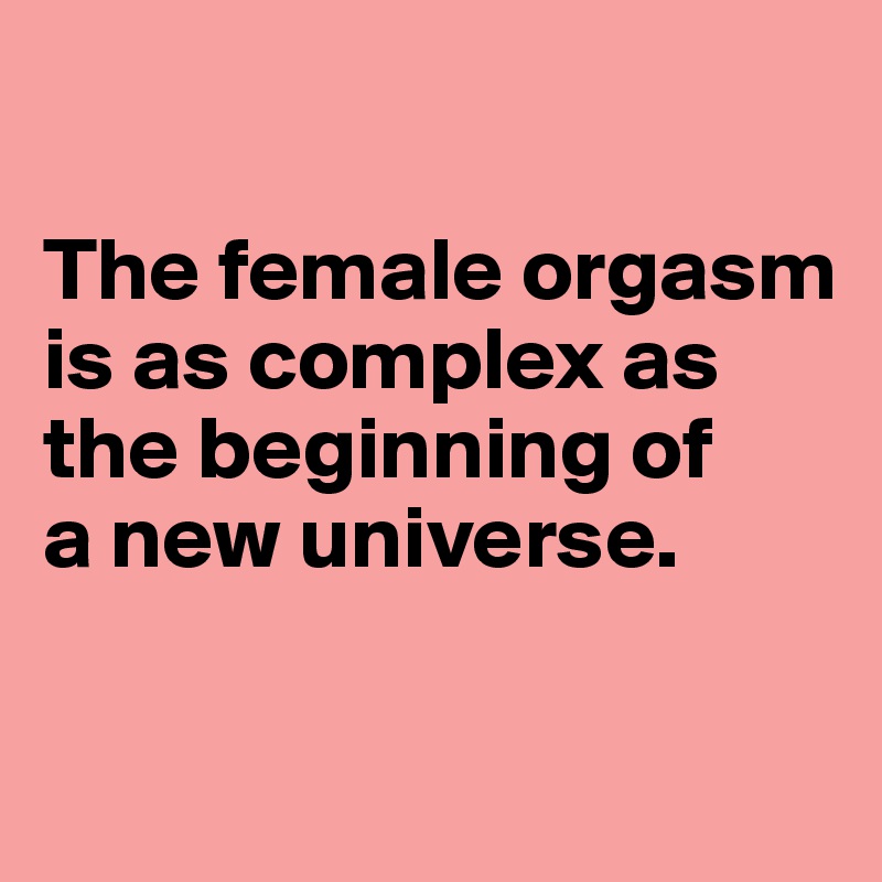 

The female orgasm is as complex as the beginning of 
a new universe.

