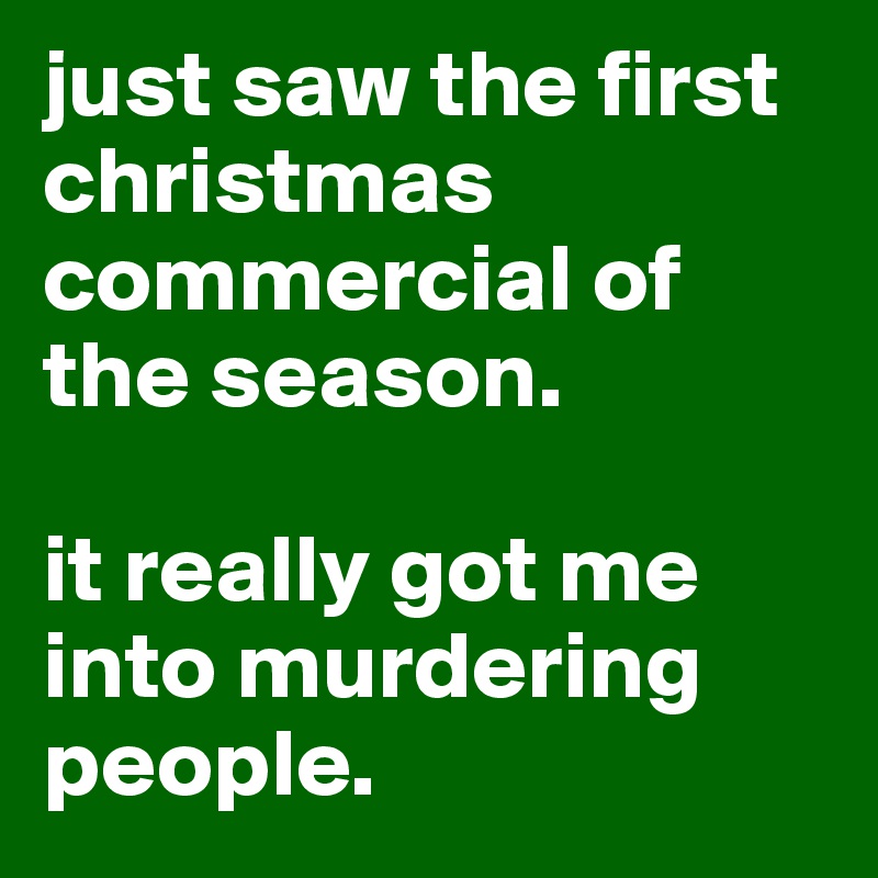 just saw the first christmas commercial of the season.

it really got me into murdering people. 