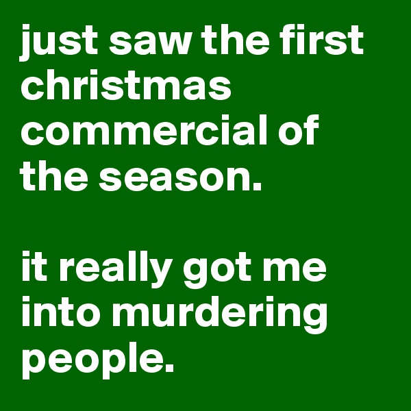 just saw the first christmas commercial of the season.

it really got me into murdering people. 
