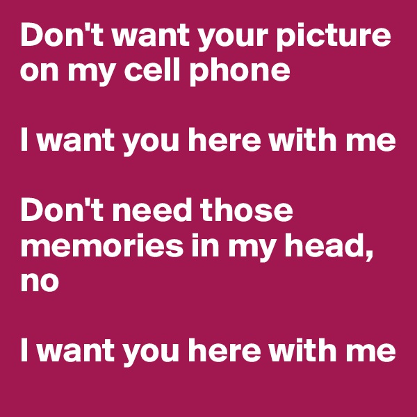 Don't want your picture on my cell phone

I want you here with me

Don't need those memories in my head, no

I want you here with me