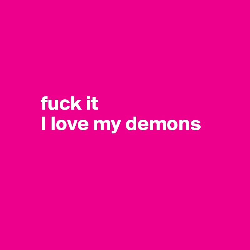 



       fuck it
       I love my demons 




 