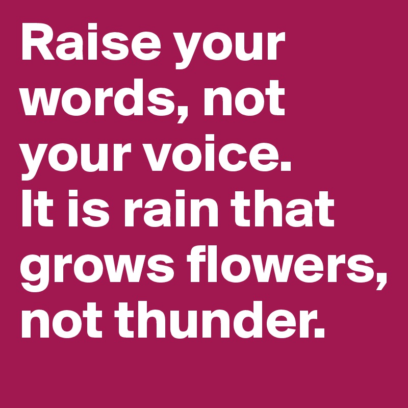 Raise your words, not your voice. 
It is rain that grows flowers, not thunder.