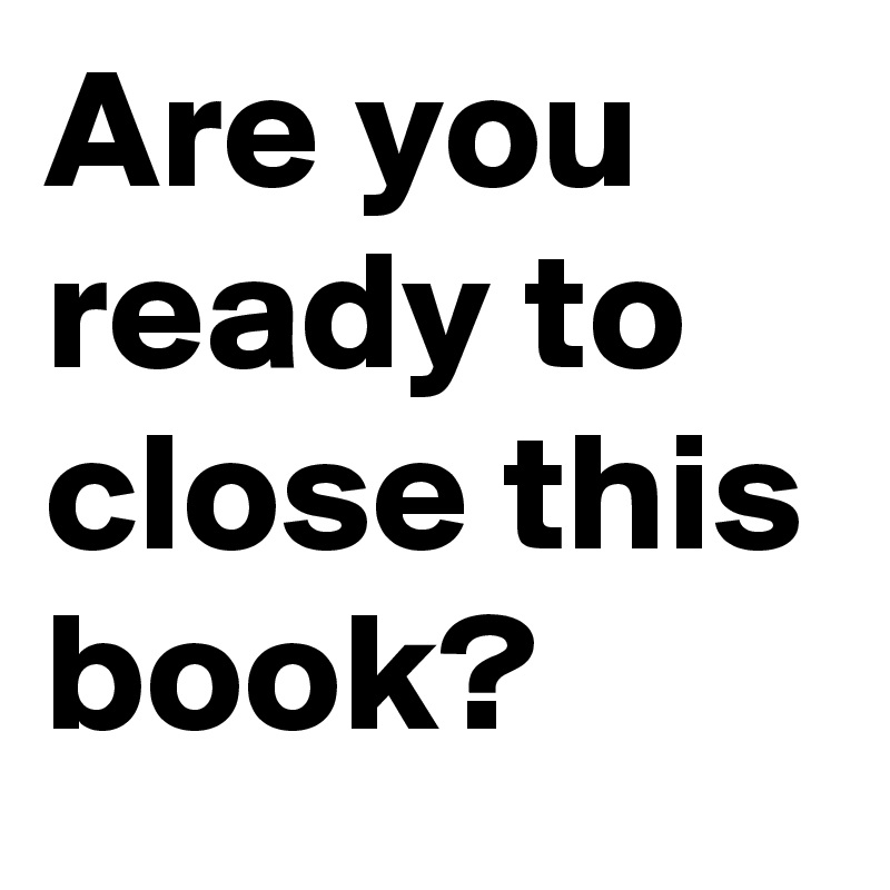Are you ready to close this book?