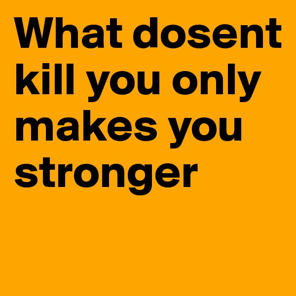 What dosent kill you only makes you stronger 
