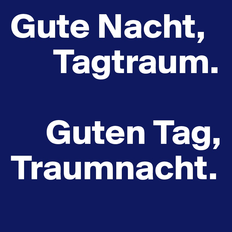 Gute Nacht,   
      Tagtraum. 

     Guten Tag, Traumnacht.