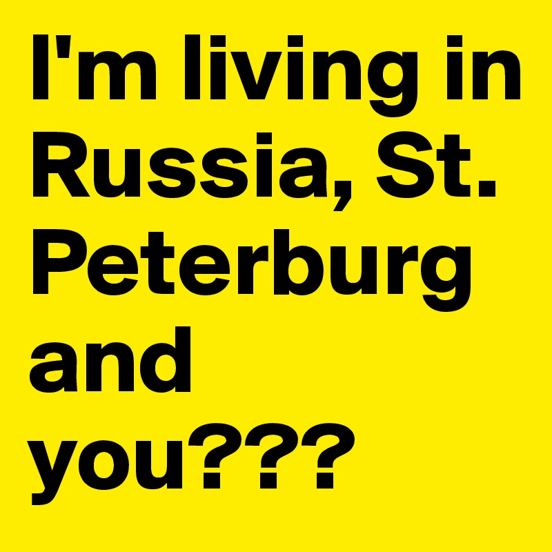 I'm living in Russia, St. Peterburg and you???