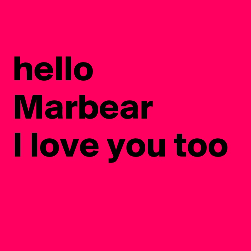 
hello
Marbear
I love you too
