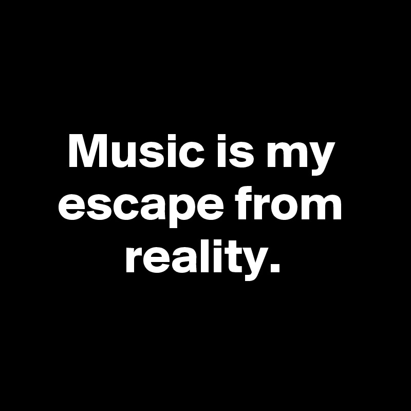 Music Is My Escape From Reality Post By Slickmemes On Boldomatic