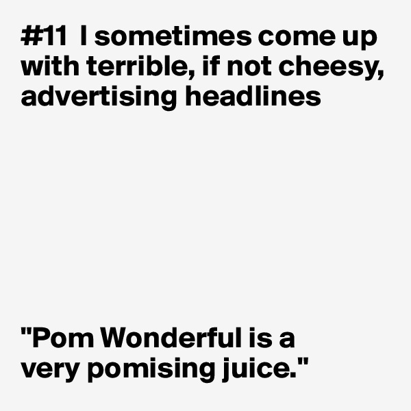 #11  I sometimes come up with terrible, if not cheesy, advertising headlines







"Pom Wonderful is a 
very pomising juice."