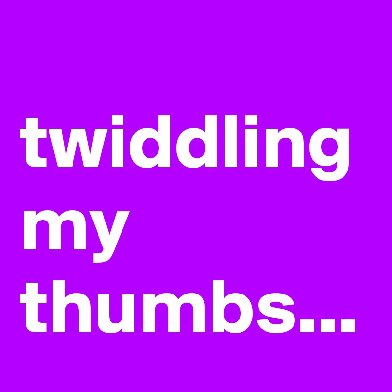 Twiddling My Thumbs Post By Nerdword On Boldomatic