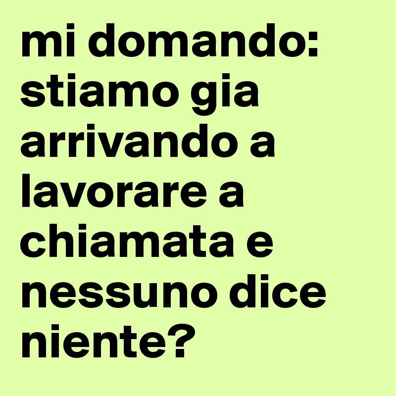 mi domando: stiamo gia arrivando a lavorare a chiamata e nessuno dice niente? 