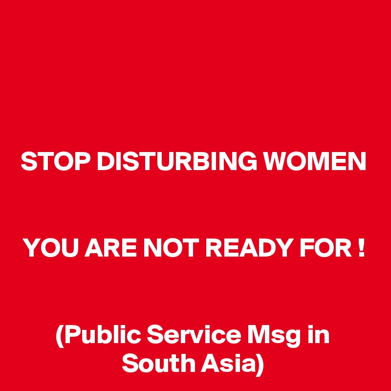 



STOP DISTURBING WOMEN 

YOU ARE NOT READY FOR !


(Public Service Msg in South Asia)