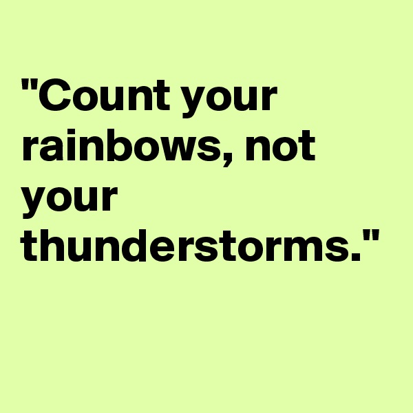 
"Count your rainbows, not your thunderstorms."