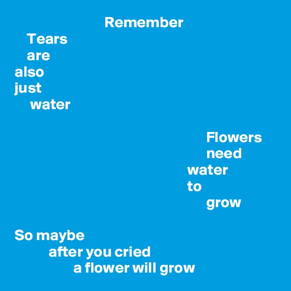                              Remember
    Tears
    are
also
just
     water

                                                              Flowers
                                                              need
                                                        water
                                                        to
                                                              grow

So maybe
           after you cried
                   a flower will grow