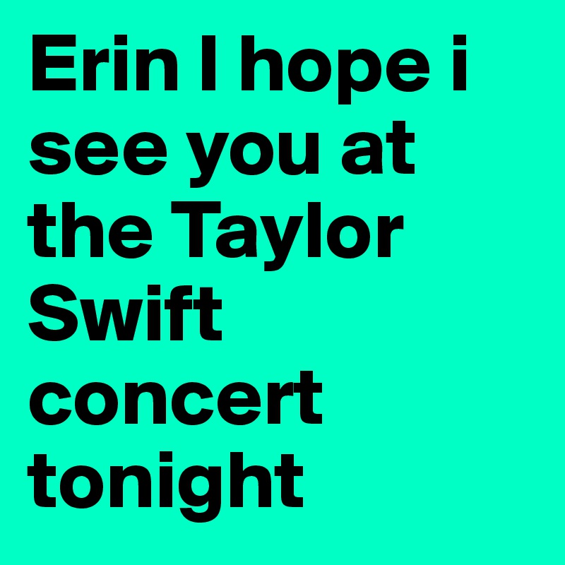 Erin I hope i see you at the Taylor Swift concert tonight