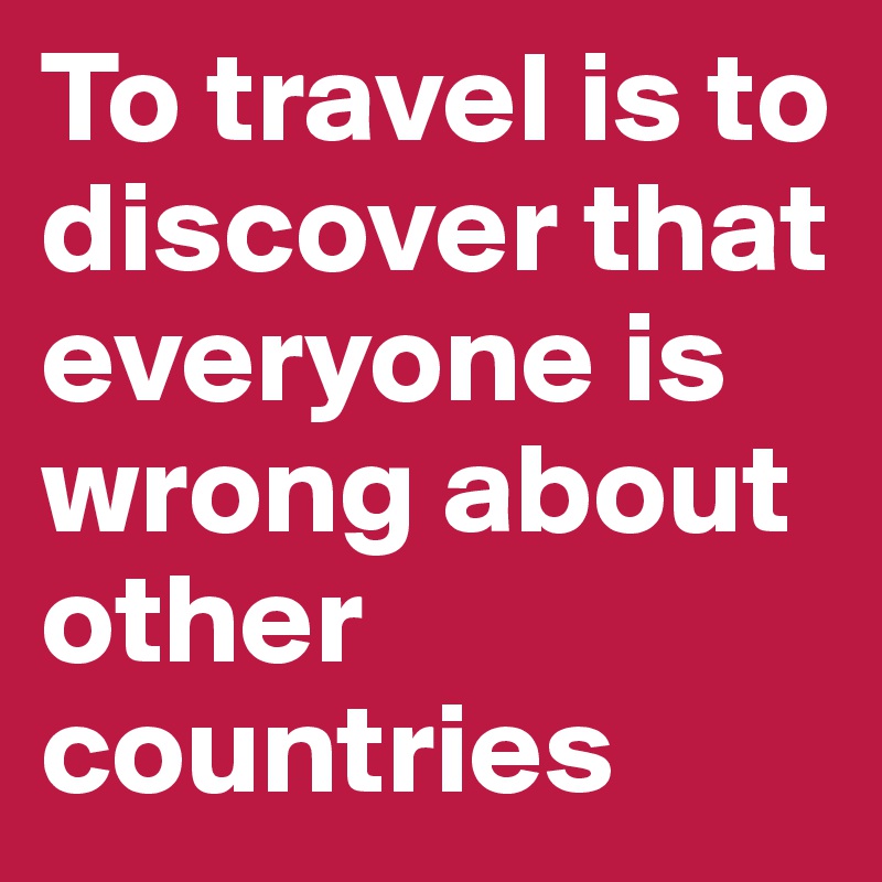 To travel is to discover that everyone is wrong about other countries