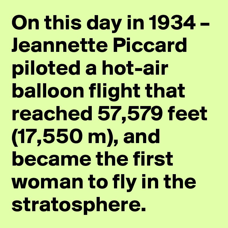 On this day in 1934 – Jeannette Piccard piloted a hot-air balloon flight that reached 57,579 feet (17,550 m), and became the first woman to fly in the stratosphere.