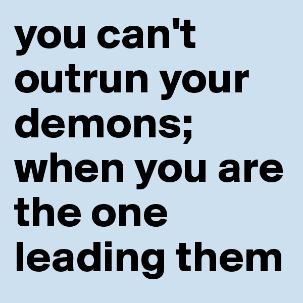 you can't outrun your demons; when you are the one leading them